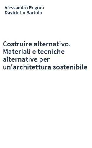 Costruire alternativo. Materiali e tecniche alternative per un'architettura sostenibile