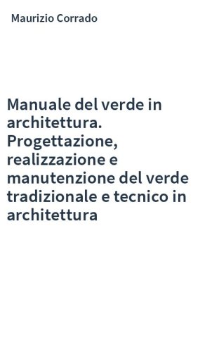 Manuale del verde in architettura. Progettazione, realizzazione e manutenzione del verde tradizionale e tecnico in architettura