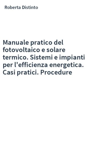 Manuale pratico del fotovoltaico e solare termico. Sistemi e impianti per l'efficienza energetica. Casi pratici. Procedure
