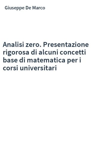 Analisi zero. Presentazione rigorosa di alcuni concetti base di matematica per i corsi universitari