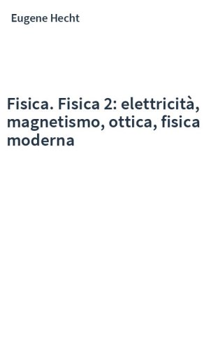 Fisica. Fisica 2: elettricità, magnetismo, ottica, fisica moderna