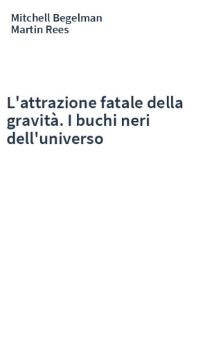 L'attrazione fatale della gravità. I buchi neri dell'universo