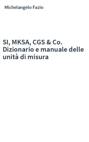 SI, MKSA, CGS & Co. Dizionario e manuale delle unità di misura